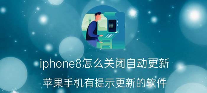 iphone8怎么关闭自动更新 苹果手机有提示更新的软件，如何更新？